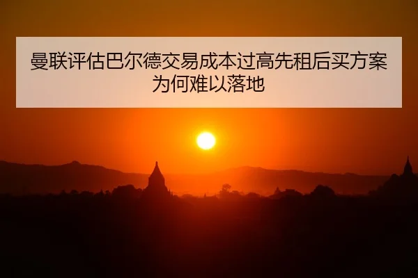 曼联评估巴尔德交易成本过高先租后买方案为何难以落地