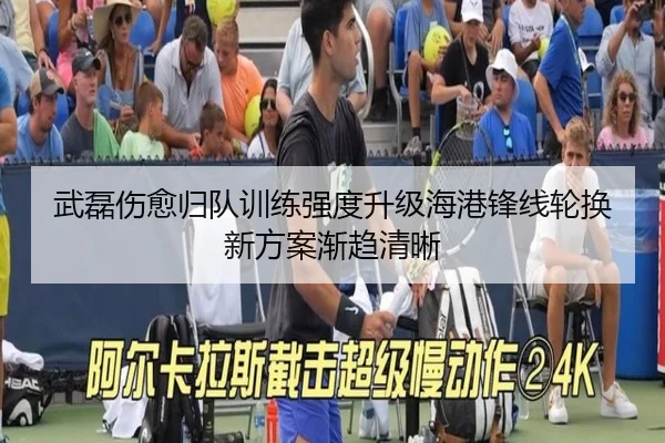 武磊伤愈归队训练强度升级海港锋线轮换新方案渐趋清晰