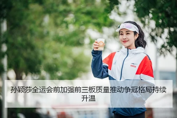 孙颖莎全运会前加强前三板质量推动争冠格局持续升温
